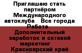 Приглашаю стать партнёром Международного автоклуба - Все города Работа » Дополнительный заработок и сетевой маркетинг   . Красноярский край,Игарка г.